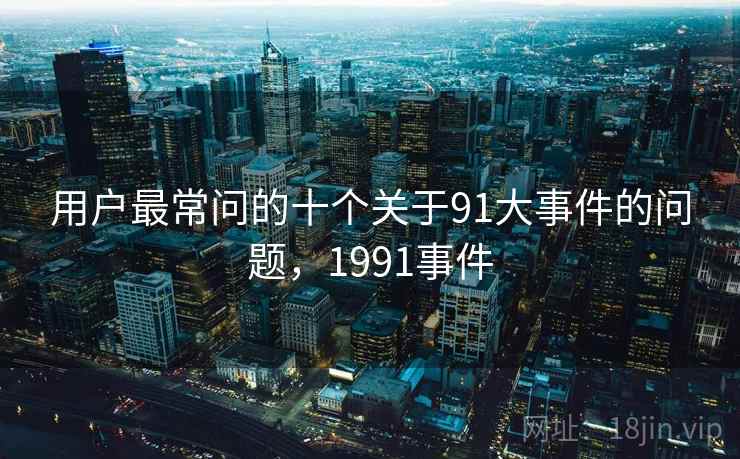 用户最常问的十个关于91大事件的问题，1991事件  第2张