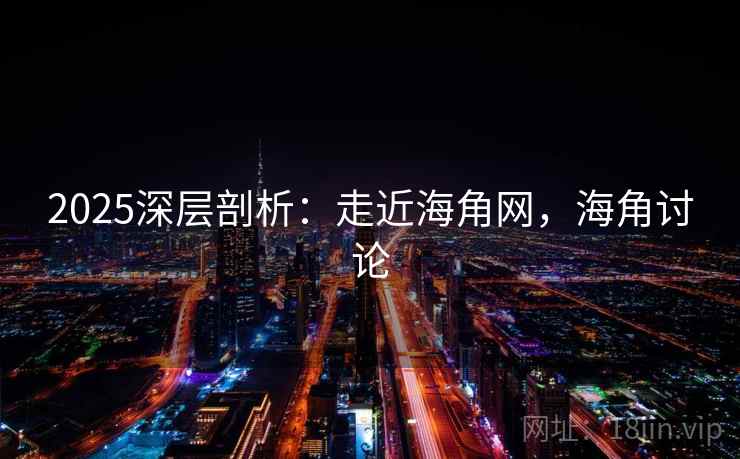2025深层剖析:走近海角网,海角讨论