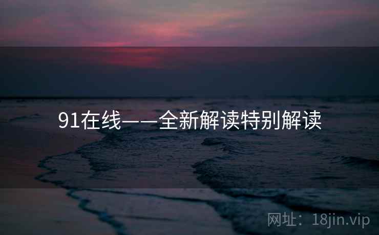 91在线——全新解读特别解读 第1张 91在线——全新解读特别解读 第1张