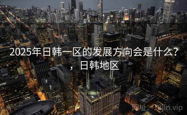 2025年日韩一区的发展方向会是什么？，日韩地区  第1张