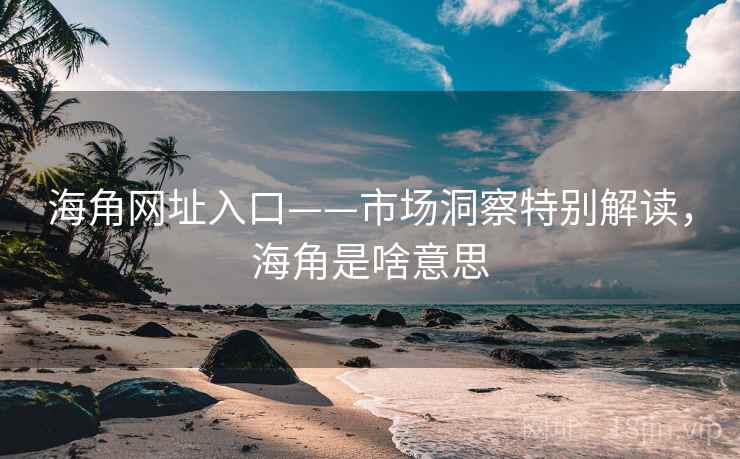 海角网址入口——市场洞察特别解读,海角是啥意思